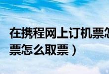 在携程网上订机票怎么选座（在携程网上订机票怎么取票）