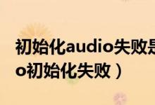 初始化audio失败是什么意思（directx audio初始化失败）