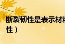 断裂韧性是表示材料何种性能的指标（断裂韧性）