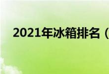 2021年冰箱排名（冰箱全国排名前十名）