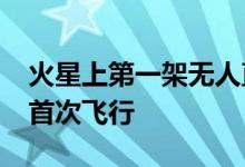 火星上第一架无人直升机成功完成“历史性”首次飞行