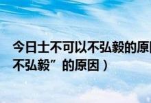 今日士不可以不弘毅的原因是什么用原文句子（“士不可以不弘毅”的原因）