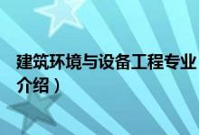 建筑环境与设备工程专业（关于建筑环境与设备工程专业的介绍）