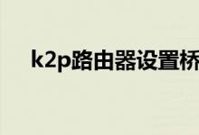 k2p路由器设置桥接（k2p路由器设置）