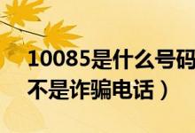 10085是什么号码是诈骗电话吗（10085是不是诈骗电话）