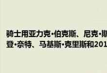 骑士用亚力克·伯克斯、尼克·斯陶斯卡斯和韦德·鲍德温交易火箭的布兰登·奈特、马基斯·克里斯和2019年首轮第26顺位(迪伦·温德勒)。