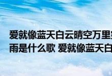 爱就像蓝天白云晴空万里突然暴风雨是什么歌曲（突然暴风雨是什么歌 爱就像蓝天白云晴空万里歌词）