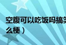 空腹可以吃饭吗搞笑回答（空腹可以吃饭吗什么梗）