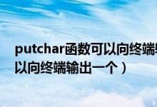 putchar函数可以向终端输出一个字符串（putchar函数可以向终端输出一个）