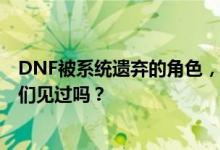 DNF被系统遗弃的角色，无法使用技能，升级全靠平A，你们见过吗？