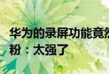 华为的录屏功能竟然如此强大，真心好用，花粉：太强了