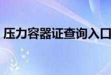 压力容器证查询入口（压力容器证查询官网）