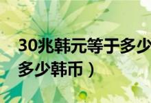 30兆韩元等于多少人民币（30块人民币等于多少韩币）