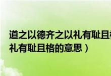 道之以德齐之以礼有耻且格中格的意思是（道之以德齐之以礼有耻且格的意思）