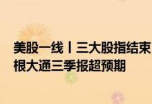 美股一线丨三大股指结束“四连涨”，道指跌逾150点，摩根大通三季报超预期