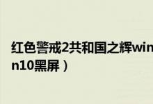 红色警戒2共和国之辉win10卡住（红色警戒2共和国之辉win10黑屏）