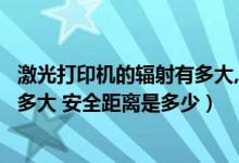 激光打印机的辐射有多大,安全距离是多少（打印机的辐射有多大 安全距离是多少）