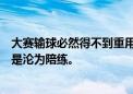 大赛输球必然得不到重用，提前无缘巴黎奥运阵容，以后也是沦为陪练。