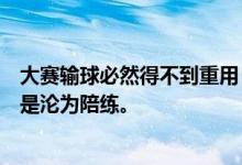 大赛输球必然得不到重用，提前无缘巴黎奥运阵容，以后也是沦为陪练。