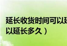 延长收货时间可以延长多久（延长收货时间可以延长多久）