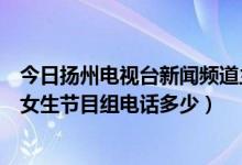 今日扬州电视台新闻频道主持人（扬州电视台新闻频道新闻女生节目组电话多少）