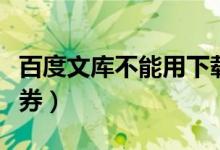 百度文库不能用下载券（百度文库不能用下载券）