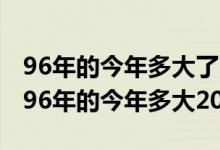 96年的今年多大了,属什么生肖现在是2022（96年的今年多大2021）