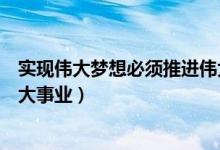 实现伟大梦想必须推进伟大工程（实现伟大梦想必须推进伟大事业）