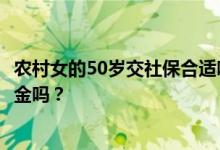 农村女的50岁交社保合适吗？有50岁左右一次性补交的养老金吗？