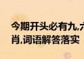 今期开头必有九,六蛇马来本期开是指什么生肖,词语解答落实