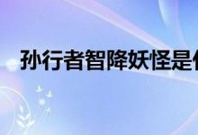 孙行者智降妖怪是什么生肖,精选正文落实