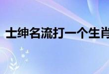 士绅名流打一个生肖动物,答案全面解释落实