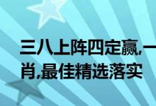 三八上阵四定赢,一门巾帼立战功是指什么生肖,最佳精选落实