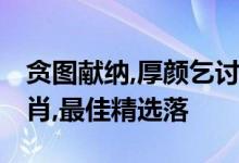 贪图献纳,厚颜乞讨,纵是精壮也潦倒是什么生肖,最佳精选落