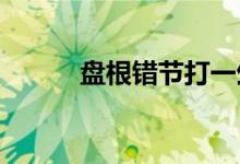 盘根错节打一生肖精选解答落实