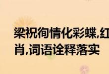 梁祝徇情化彩蝶,红蓝特马送大家是指什么生肖,词语诠释落实