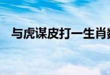 与虎谋皮打一生肖数字数字,精选解答落实