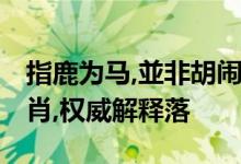 指鹿为马,並非胡闹,一呼百諾保呼应指什么生肖,权威解释落