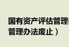 国有资产评估管理办法1991（国有资产评估管理办法废止）