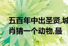 五百年中出圣贤,城楼将军祝捷洒打一生肖生肖猜一个动物,最