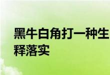 黑牛白角打一种生肖打一个生肖动物,词语解释落实