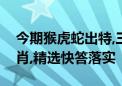 今期猴虎蛇出特,三八上阵四定赢代表什么生肖,精选快答落实