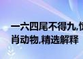 一六四尾不得九,惊天动地跃三间打一最佳生肖动物,精选解释