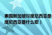 泰国新加坡印度尼西亚是什么歌印度尼西亚（泰国新加坡印度尼西亚是什么歌）