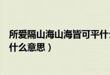 所爱隔山海山海皆可平什么意思呢（所爱隔山海山海皆可平什么意思）