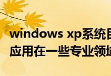 windows xp系统目前基本已经被淘汰，只是应用在一些专业领域