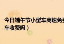 今日端午节小型车高速免费吗（2018年今年的端午节高速小车收费吗）