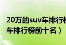 20万的suv车排行榜前十名（15万左右的suv车排行榜前十名）