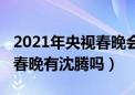 2021年央视春晚会不会有沈腾（2021年央视春晚有沈腾吗）