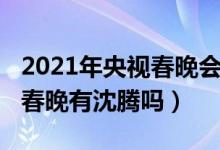 2021年央视春晚会不会有沈腾（2021年央视春晚有沈腾吗）